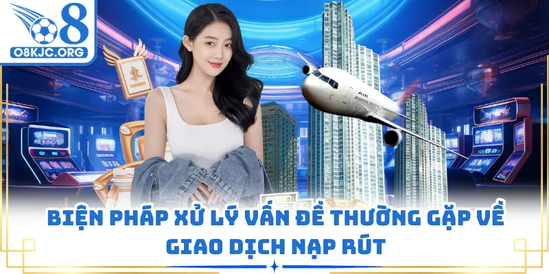 Biện pháp xử lý vấn đề thường gặp về giao dịch nạp rút
