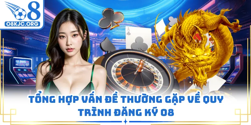 Tổng hợp vấn đề thường gặp về quy trình đăng ký O8